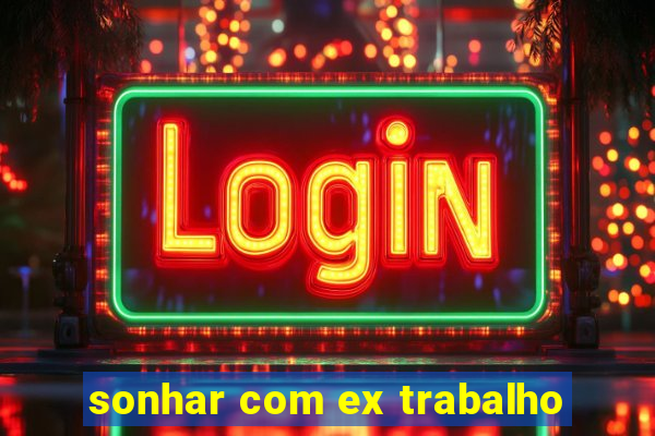 sonhar com ex trabalho